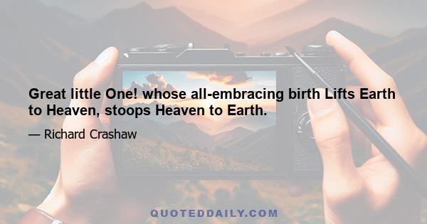 Great little One! whose all-embracing birth Lifts Earth to Heaven, stoops Heaven to Earth.