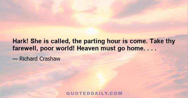 Hark! She is called, the parting hour is come. Take thy farewell, poor world! Heaven must go home. . . .