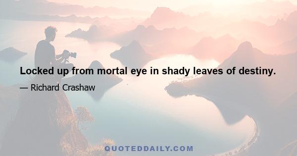 Locked up from mortal eye in shady leaves of destiny.