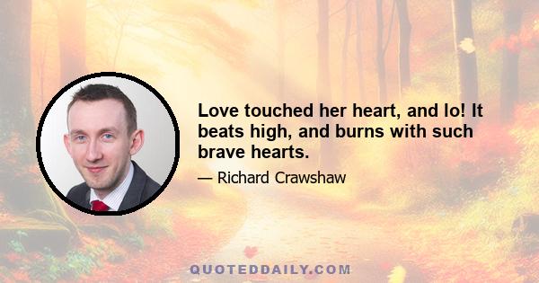 Love touched her heart, and lo! It beats high, and burns with such brave hearts.