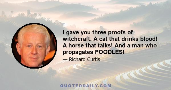 I gave you three proofs of witchcraft. A cat that drinks blood! A horse that talks! And a man who propagates POODLES!