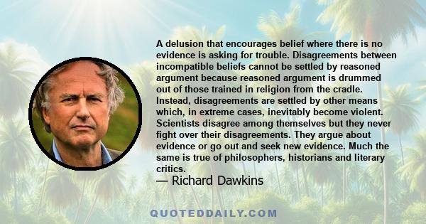 A delusion that encourages belief where there is no evidence is asking for trouble. Disagreements between incompatible beliefs cannot be settled by reasoned argument because reasoned argument is drummed out of those