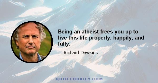 Being an atheist frees you up to live this life properly, happily, and fully.