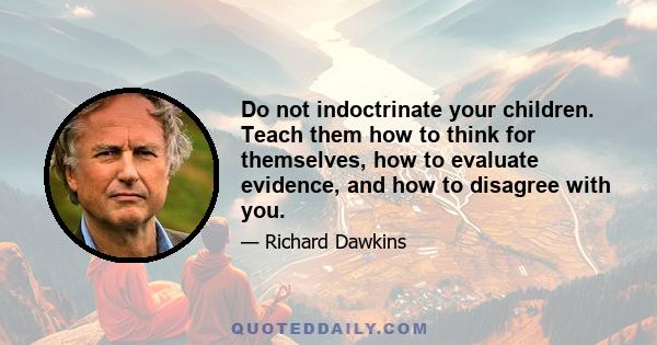 Do not indoctrinate your children. Teach them how to think for themselves, how to evaluate evidence, and how to disagree with you.