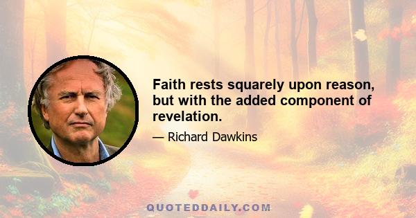 Faith rests squarely upon reason, but with the added component of revelation.