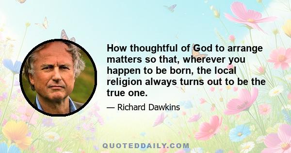 How thoughtful of God to arrange matters so that, wherever you happen to be born, the local religion always turns out to be the true one.