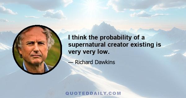 I think the probability of a supernatural creator existing is very very low.