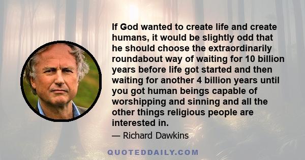 If God wanted to create life and create humans, it would be slightly odd that he should choose the extraordinarily roundabout way of waiting for 10 billion years before life got started and then waiting for another 4