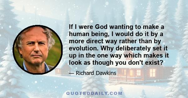 If I were God wanting to make a human being, I would do it by a more direct way rather than by evolution. Why deliberately set it up in the one way which makes it look as though you don't exist?