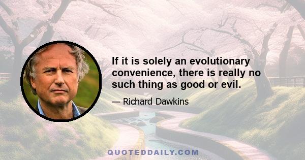 If it is solely an evolutionary convenience, there is really no such thing as good or evil.