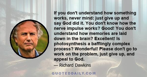 If you don't understand how something works, never mind: just give up and say God did it. You don't know how the nerve impulse works? Good! You don't understand how memories are laid down in the brain? Excellent! Is