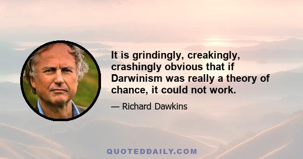 It is grindingly, creakingly, crashingly obvious that if Darwinism was really a theory of chance, it could not work.