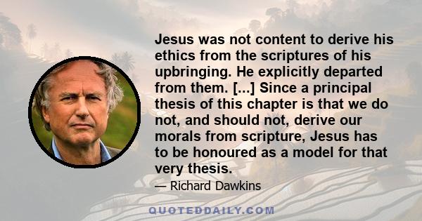 Jesus was not content to derive his ethics from the scriptures of his upbringing. He explicitly departed from them. [...] Since a principal thesis of this chapter is that we do not, and should not, derive our morals