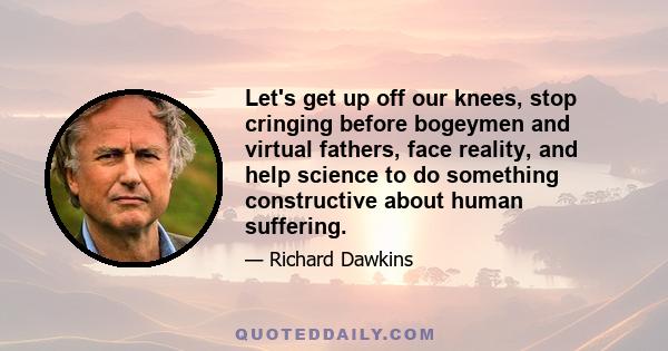 Let's get up off our knees, stop cringing before bogeymen and virtual fathers, face reality, and help science to do something constructive about human suffering.