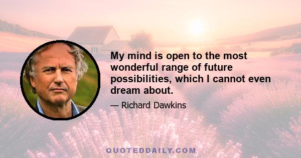 My mind is open to the most wonderful range of future possibilities, which I cannot even dream about.