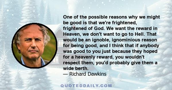 One of the possible reasons why we might be good is that we're frightened, frightened of God. We want the reward in Heaven, we don't want to go to Hell. That would be an ignoble, ignominious reason for being good, and I 