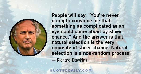 People will say, You're never going to convince me that something as complicated as an eye could come about by sheer chance. And the answer is that natural selection is the very opposite of sheer chance. Natural