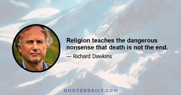 Religion teaches the dangerous nonsense that death is not the end.