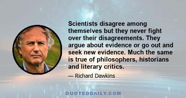 Scientists disagree among themselves but they never fight over their disagreements. They argue about evidence or go out and seek new evidence. Much the same is true of philosophers, historians and literary critics.