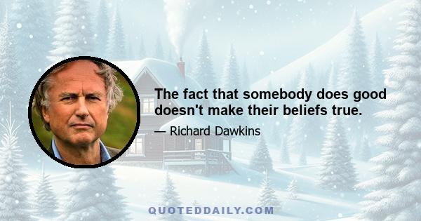 The fact that somebody does good doesn't make their beliefs true.