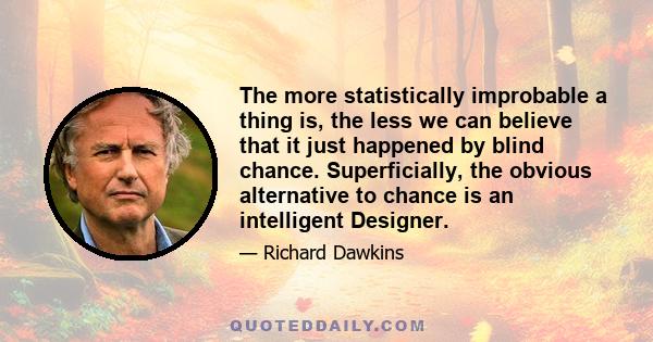 The more statistically improbable a thing is, the less we can believe that it just happened by blind chance. Superficially, the obvious alternative to chance is an intelligent Designer.