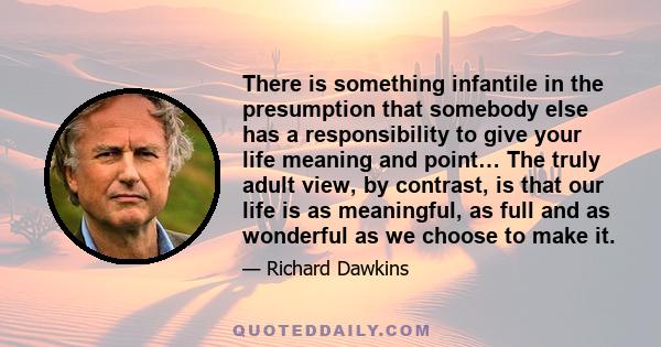 There is something infantile in the presumption that somebody else has a responsibility to give your life meaning and point… The truly adult view, by contrast, is that our life is as meaningful, as full and as wonderful 