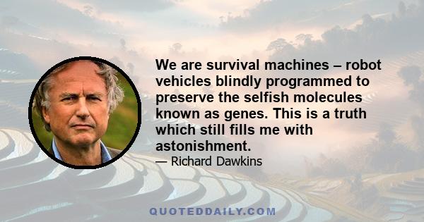 We are survival machines – robot vehicles blindly programmed to preserve the selfish molecules known as genes. This is a truth which still fills me with astonishment.