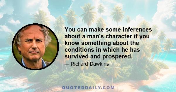 You can make some inferences about a man's character if you know something about the conditions in which he has survived and prospered.