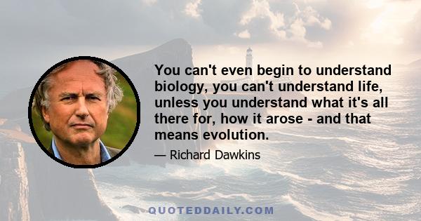 You can't even begin to understand biology, you can't understand life, unless you understand what it's all there for, how it arose - and that means evolution.