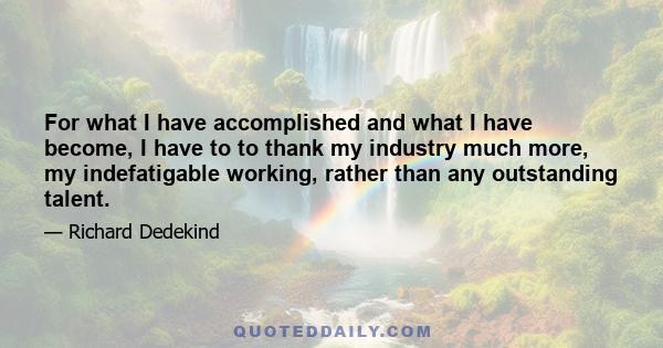 For what I have accomplished and what I have become, I have to to thank my industry much more, my indefatigable working, rather than any outstanding talent.