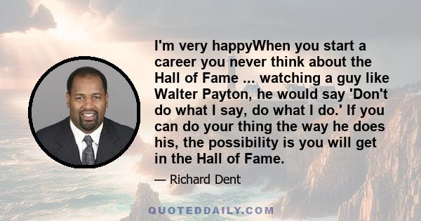 I'm very happyWhen you start a career you never think about the Hall of Fame ... watching a guy like Walter Payton, he would say 'Don't do what I say, do what I do.' If you can do your thing the way he does his, the