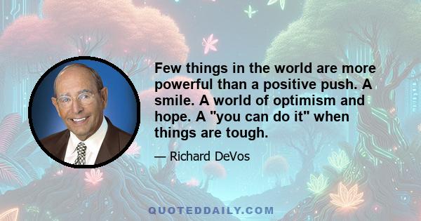 Few things in the world are more powerful than a positive push. A smile. A world of optimism and hope. A you can do it when things are tough.