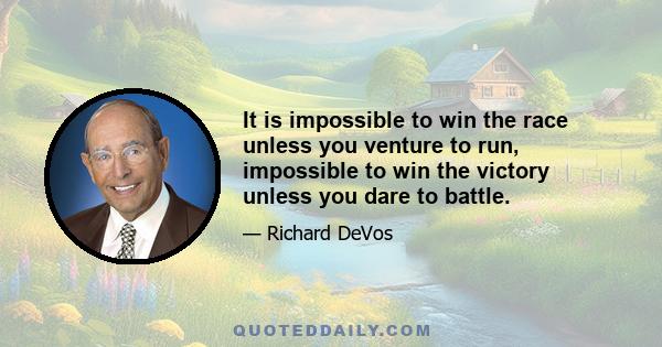 It is impossible to win the race unless you venture to run, impossible to win the victory unless you dare to battle.