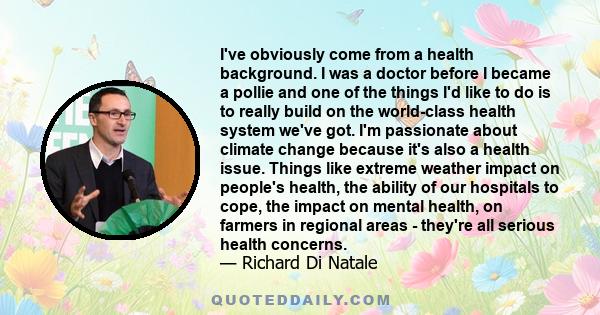 I've obviously come from a health background. I was a doctor before I became a pollie and one of the things I'd like to do is to really build on the world-class health system we've got. I'm passionate about climate