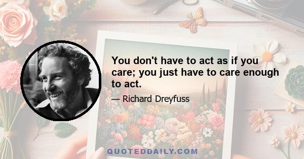 You don't have to act as if you care; you just have to care enough to act.