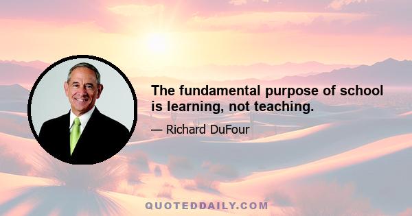 The fundamental purpose of school is learning, not teaching.