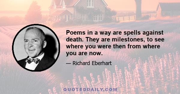 Poems in a way are spells against death. They are milestones, to see where you were then from where you are now.