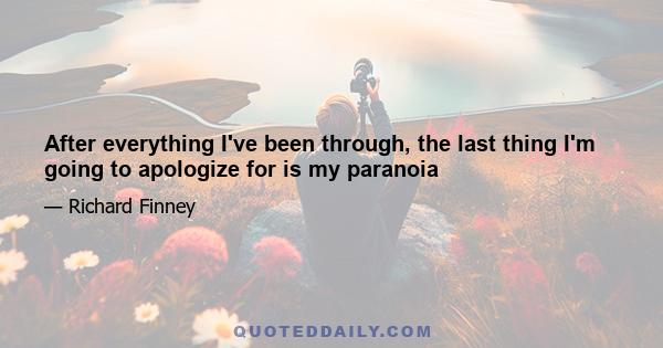 After everything I've been through, the last thing I'm going to apologize for is my paranoia