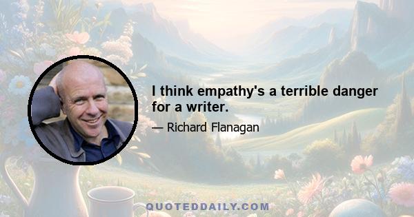 I think empathy's a terrible danger for a writer.