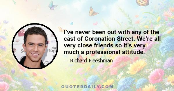 I've never been out with any of the cast of Coronation Street. We're all very close friends so it's very much a professional attitude.