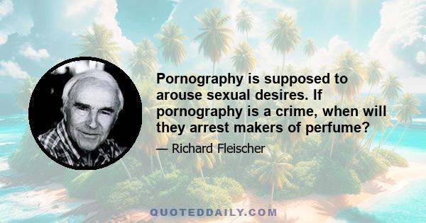 Pornography is supposed to arouse sexual desires. If pornography is a crime, when will they arrest makers of perfume?