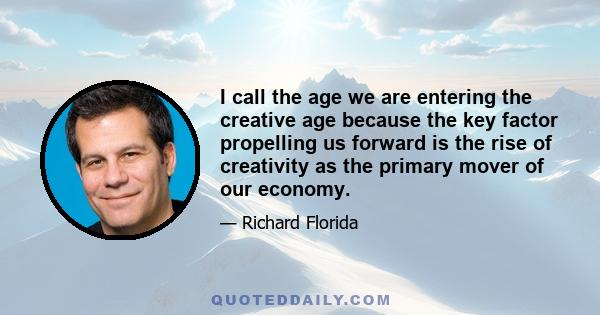 I call the age we are entering the creative age because the key factor propelling us forward is the rise of creativity as the primary mover of our economy.