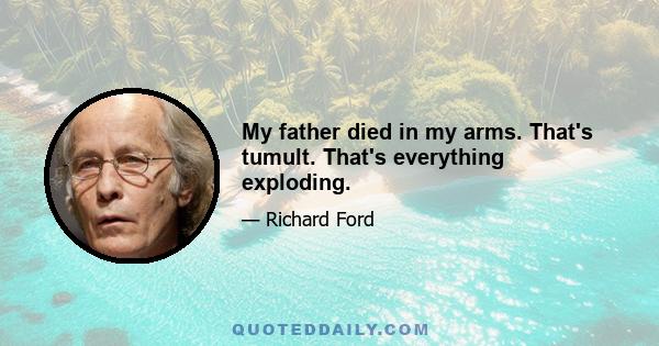 My father died in my arms. That's tumult. That's everything exploding.