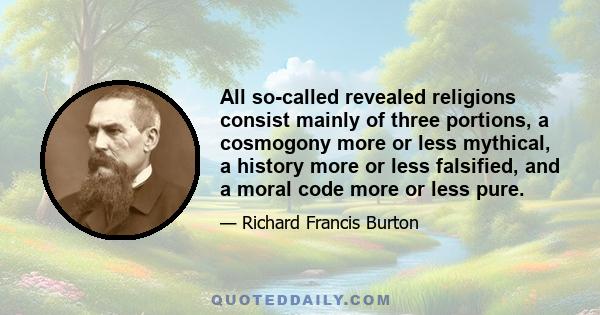 All so-called revealed religions consist mainly of three portions, a cosmogony more or less mythical, a history more or less falsified, and a moral code more or less pure.