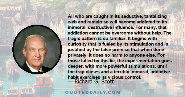 All who are caught in its seductive, tantalizing web and remain so will become addicted to its immoral, destructive influence. For many, that addiction cannot be overcome without help. The tragic pattern is so familiar. 