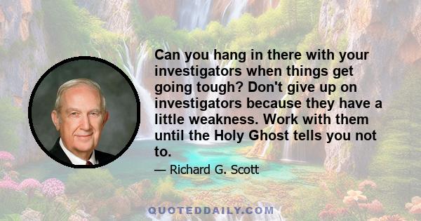 Can you hang in there with your investigators when things get going tough? Don't give up on investigators because they have a little weakness. Work with them until the Holy Ghost tells you not to.