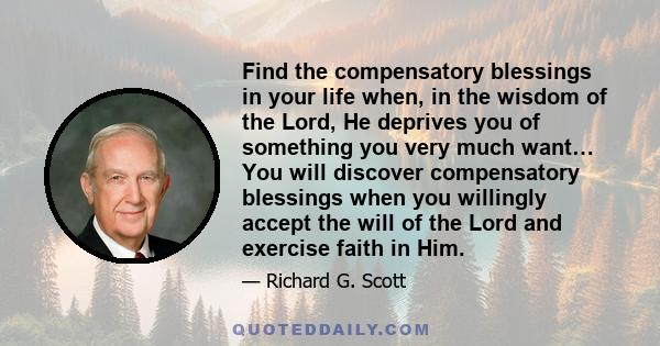 Find the compensatory blessings in your life when, in the wisdom of the Lord, He deprives you of something you very much want… You will discover compensatory blessings when you willingly accept the will of the Lord and