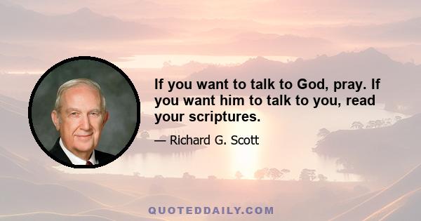 If you want to talk to God, pray. If you want him to talk to you, read your scriptures.