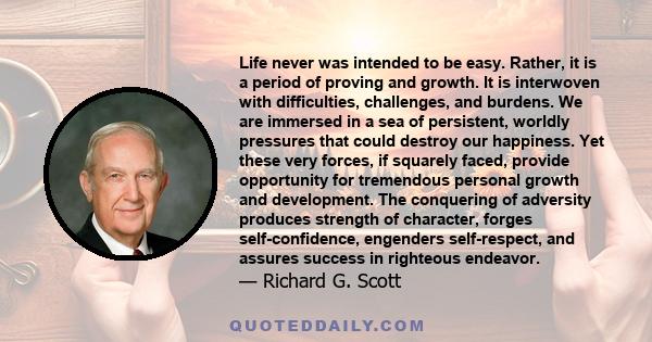 Life never was intended to be easy. Rather, it is a period of proving and growth. It is interwoven with difficulties, challenges, and burdens. We are immersed in a sea of persistent, worldly pressures that could destroy 