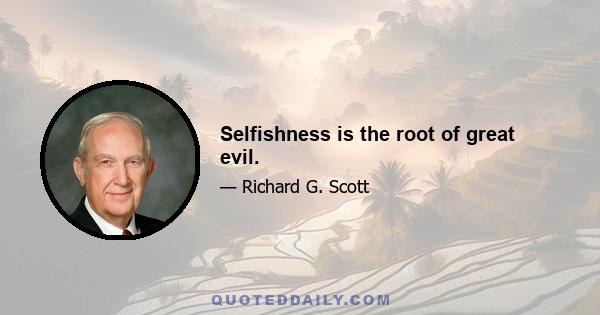 Selfishness is the root of great evil.